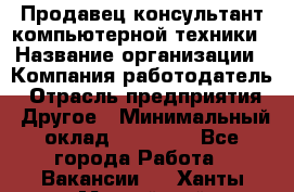 Продавец-консультант компьютерной техники › Название организации ­ Компания-работодатель › Отрасль предприятия ­ Другое › Минимальный оклад ­ 30 000 - Все города Работа » Вакансии   . Ханты-Мансийский,Нефтеюганск г.